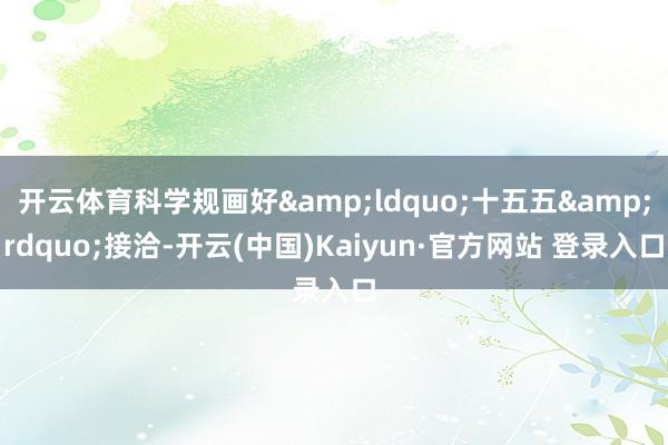 开云体育科学规画好&ldquo;十五五&rdquo;接洽-开云(中国)Kaiyun·官方网站 登录入口