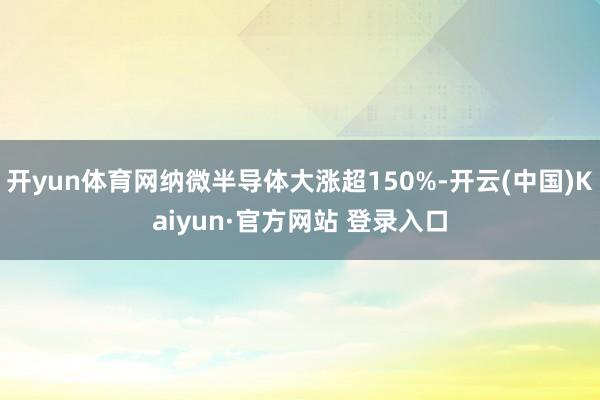 开yun体育网纳微半导体大涨超150%-开云(中国)Kaiyun·官方网站 登录入口