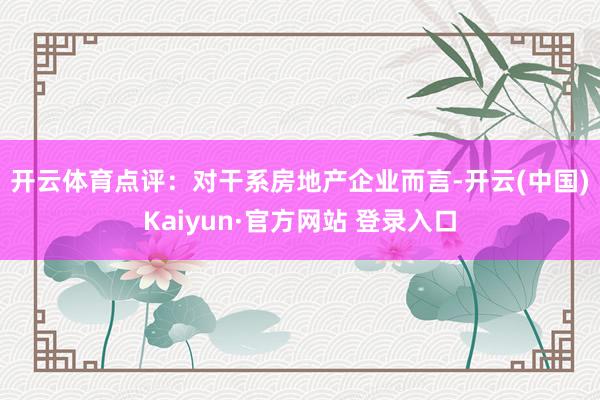 开云体育　　点评：对干系房地产企业而言-开云(中国)Kaiyun·官方网站 登录入口