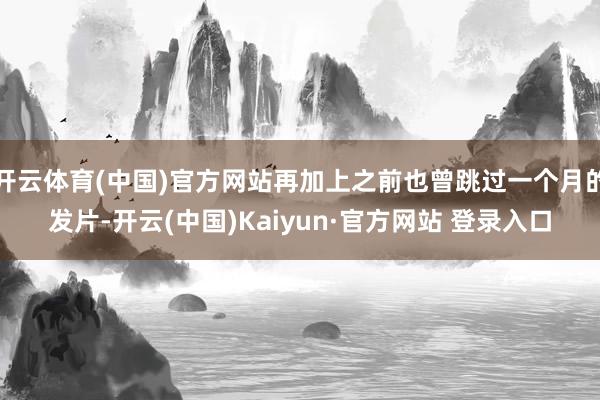 开云体育(中国)官方网站再加上之前也曾跳过一个月的发片-开云(中国)Kaiyun·官方网站 登录入口
