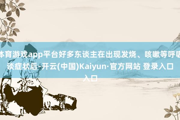 体育游戏app平台好多东谈主在出现发烧、咳嗽等呼吸谈症状后-开云(中国)Kaiyun·官方网站 登录入口