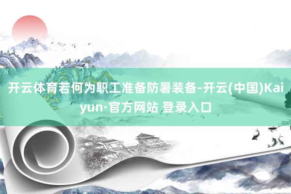 开云体育若何为职工准备防暑装备-开云(中国)Kaiyun·官方网站 登录入口