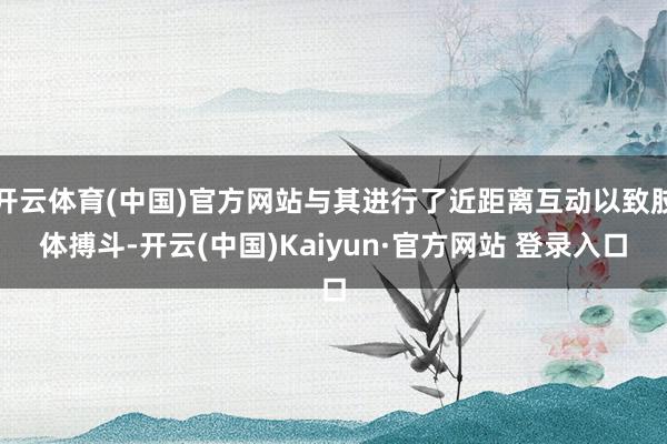 开云体育(中国)官方网站与其进行了近距离互动以致肢体搏斗-开云(中国)Kaiyun·官方网站 登录入口