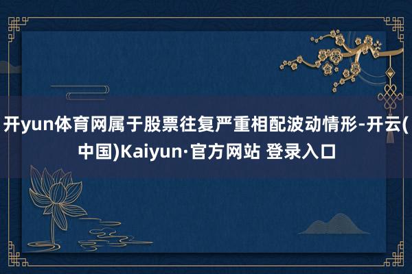 开yun体育网属于股票往复严重相配波动情形-开云(中国)Kaiyun·官方网站 登录入口