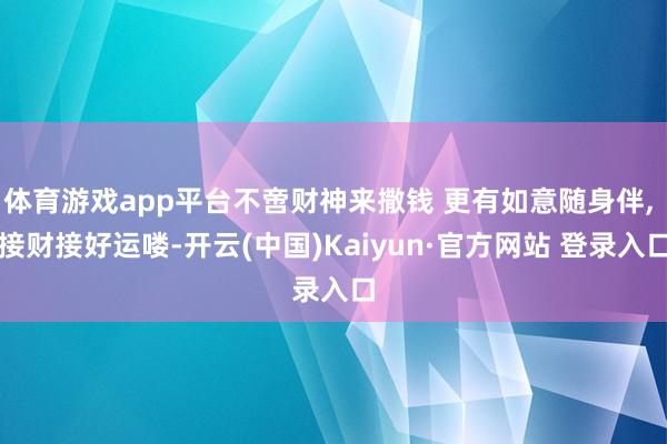 体育游戏app平台不啻财神来撒钱 更有如意随身伴, 接财接好运喽-开云(中国)Kaiyun·官方网站 登录入口