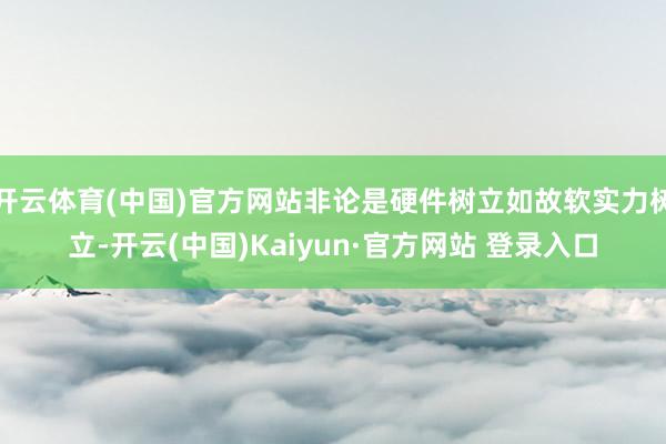开云体育(中国)官方网站非论是硬件树立如故软实力树立-开云(中国)Kaiyun·官方网站 登录入口