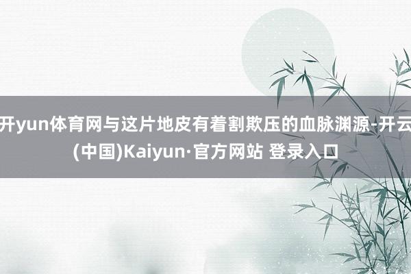 开yun体育网与这片地皮有着割欺压的血脉渊源-开云(中国)Kaiyun·官方网站 登录入口