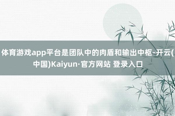 体育游戏app平台是团队中的肉盾和输出中枢-开云(中国)Kaiyun·官方网站 登录入口