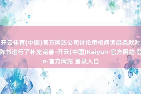 开云体育(中国)官方网站公司讨论审核问询函条款对重组敷陈书进行了补充完善-开云(中国)Kaiyun·官方网站 登录入口