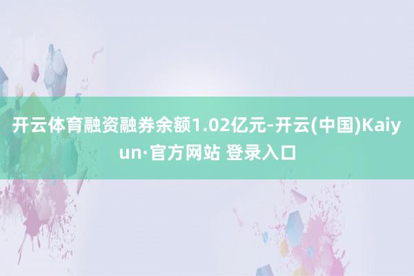 开云体育融资融券余额1.02亿元-开云(中国)Kaiyun·官方网站 登录入口