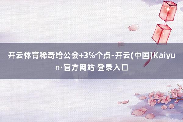 开云体育稀奇给公会+3%个点-开云(中国)Kaiyun·官方网站 登录入口