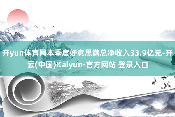 开yun体育网本季度好意思满总净收入33.9亿元-开云(中国)Kaiyun·官方网站 登录入口