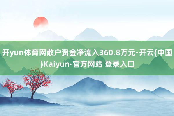 开yun体育网散户资金净流入360.8万元-开云(中国)Kaiyun·官方网站 登录入口