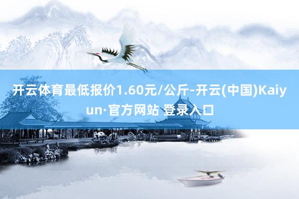 开云体育最低报价1.60元/公斤-开云(中国)Kaiyun·官方网站 登录入口