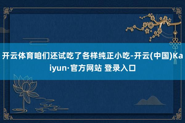 开云体育咱们还试吃了各样纯正小吃-开云(中国)Kaiyun·官方网站 登录入口