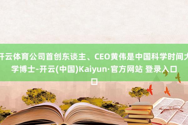 开云体育公司首创东谈主、CEO黄伟是中国科学时间大学博士-开云(中国)Kaiyun·官方网站 登录入口