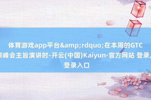 体育游戏app平台&rdquo;在本周的GTC巴黎峰会主旨演讲时-开云(中国)Kaiyun·官方网站 登录入口