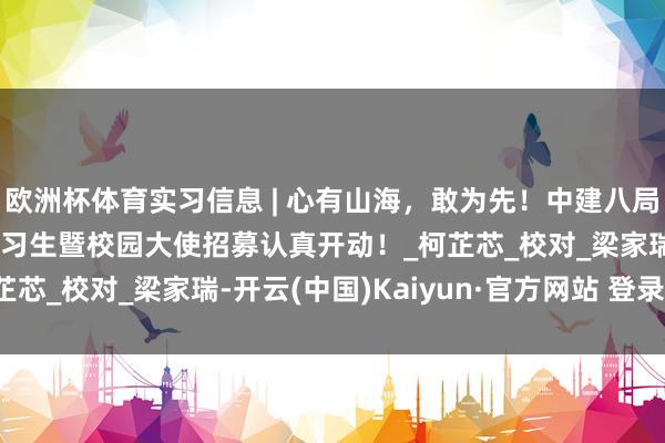 欧洲杯体育实习信息 | 心有山海，敢为先！中建八局二公司2026届暑期实习生暨校园大使招募认真开动！_柯芷芯_校对_梁家瑞-开云(中国)Kaiyun·官方网站 登录入口