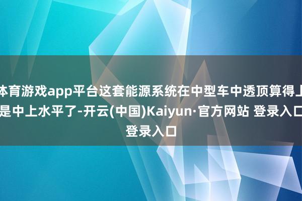 体育游戏app平台这套能源系统在中型车中透顶算得上是中上水平了-开云(中国)Kaiyun·官方网站 登录入口