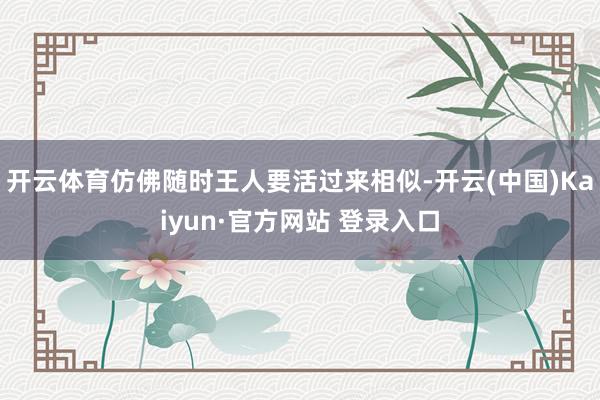 开云体育仿佛随时王人要活过来相似-开云(中国)Kaiyun·官方网站 登录入口