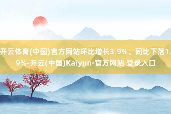 开云体育(中国)官方网站环比增长3.9%、同比下落1.9%-开云(中国)Kaiyun·官方网站 登录入口