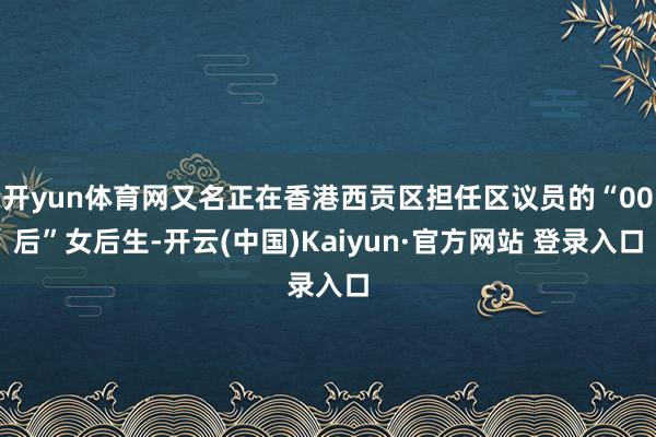 开yun体育网又名正在香港西贡区担任区议员的“00后”女后生-开云(中国)Kaiyun·官方网站 登录入口