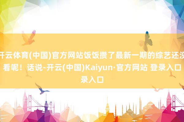 开云体育(中国)官方网站饭饭攒了最新一期的综艺还没看呢！话说-开云(中国)Kaiyun·官方网站 登录入口