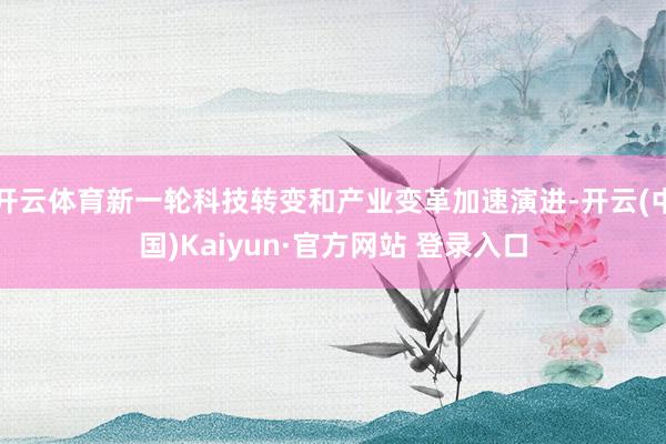 开云体育新一轮科技转变和产业变革加速演进-开云(中国)Kaiyun·官方网站 登录入口