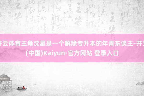 开云体育主角沈星是一个解除专升本的年青东谈主-开云(中国)Kaiyun·官方网站 登录入口
