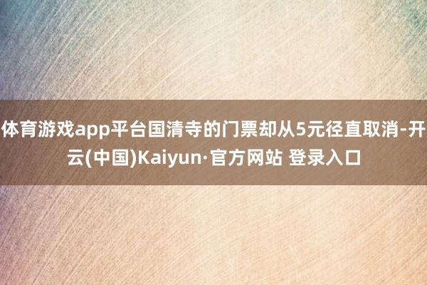 体育游戏app平台国清寺的门票却从5元径直取消-开云(中国)Kaiyun·官方网站 登录入口