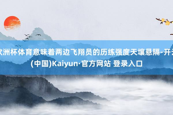 欧洲杯体育意味着两边飞翔员的历练强度天壤悬隔-开云(中国)Kaiyun·官方网站 登录入口
