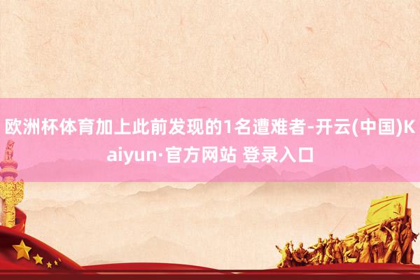 欧洲杯体育加上此前发现的1名遭难者-开云(中国)Kaiyun·官方网站 登录入口