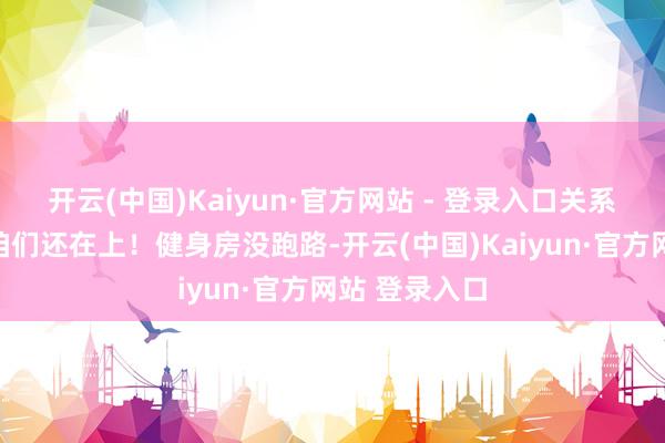 开云(中国)Kaiyun·官方网站 - 登录入口关系词！重心是咱们还在上！健身房没跑路-开云(中国)Kaiyun·官方网站 登录入口
