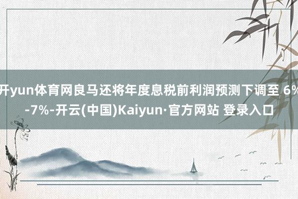 开yun体育网良马还将年度息税前利润预测下调至 6%-7%-开云(中国)Kaiyun·官方网站 登录入口