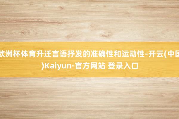 欧洲杯体育升迁言语抒发的准确性和运动性-开云(中国)Kaiyun·官方网站 登录入口