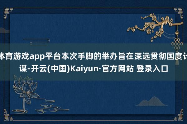 体育游戏app平台本次手脚的举办旨在深远贯彻国度计谋-开云(中国)Kaiyun·官方网站 登录入口