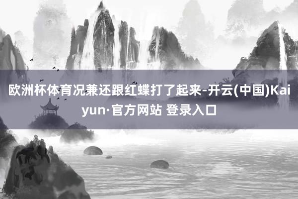 欧洲杯体育况兼还跟红蝶打了起来-开云(中国)Kaiyun·官方网站 登录入口
