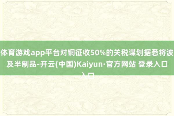 体育游戏app平台对铜征收50%的关税谋划据悉将波及半制品-开云(中国)Kaiyun·官方网站 登录入口