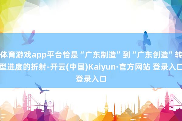 体育游戏app平台恰是“广东制造”到“广东创造”转型进度的折射-开云(中国)Kaiyun·官方网站 登录入口