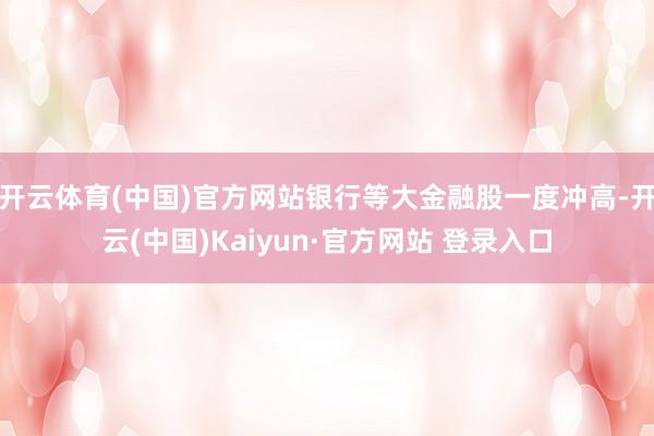 开云体育(中国)官方网站银行等大金融股一度冲高-开云(中国)Kaiyun·官方网站 登录入口