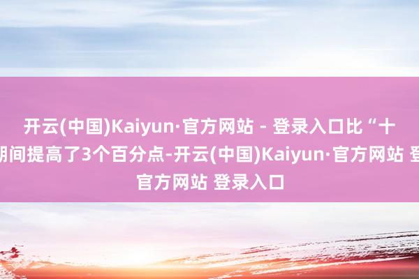 开云(中国)Kaiyun·官方网站 - 登录入口比“十三五”期间提高了3个百分点-开云(中国)Kaiyun·官方网站 登录入口