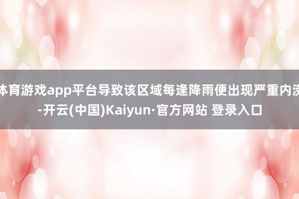 体育游戏app平台导致该区域每逢降雨便出现严重内涝-开云(中国)Kaiyun·官方网站 登录入口