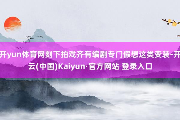 开yun体育网刻下拍戏齐有编剧专门假想这类变装-开云(中国)Kaiyun·官方网站 登录入口