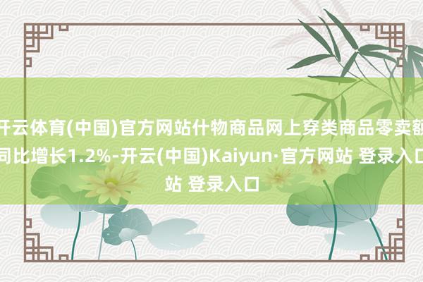 开云体育(中国)官方网站什物商品网上穿类商品零卖额同比增长1.2%-开云(中国)Kaiyun·官方网站 登录入口