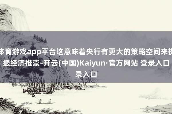 体育游戏app平台这意味着央行有更大的策略空间来提振经济推崇-开云(中国)Kaiyun·官方网站 登录入口