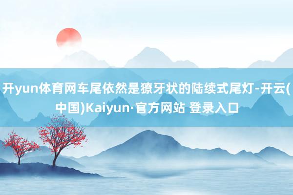 开yun体育网车尾依然是獠牙状的陆续式尾灯-开云(中国)Kaiyun·官方网站 登录入口