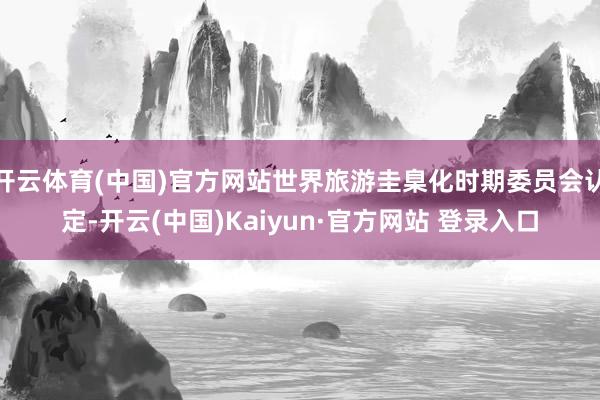 开云体育(中国)官方网站世界旅游圭臬化时期委员会认定-开云(中国)Kaiyun·官方网站 登录入口