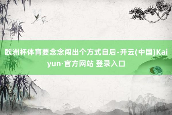 欧洲杯体育要念念闯出个方式自后-开云(中国)Kaiyun·官方网站 登录入口