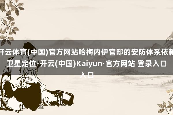 开云体育(中国)官方网站哈梅内伊官邸的安防体系依赖卫星定位-开云(中国)Kaiyun·官方网站 登录入口