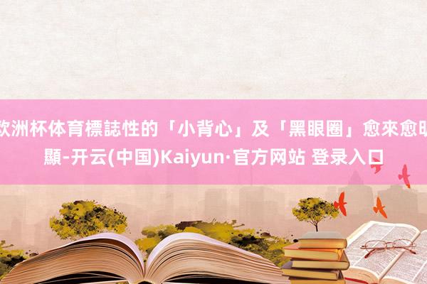 欧洲杯体育標誌性的「小背心」及「黑眼圈」愈來愈明顯-开云(中国)Kaiyun·官方网站 登录入口